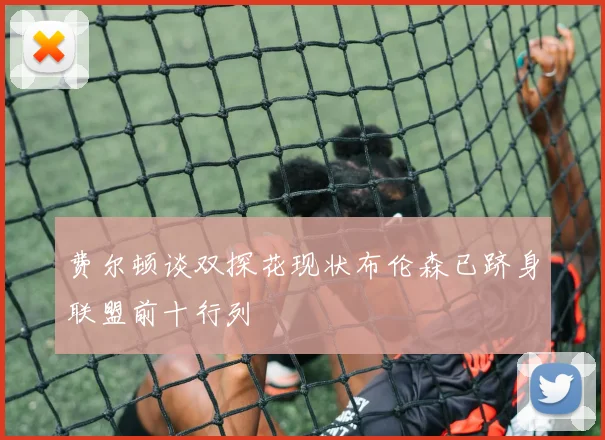 费尔顿谈双探花现状布伦森已跻身联盟前十行列