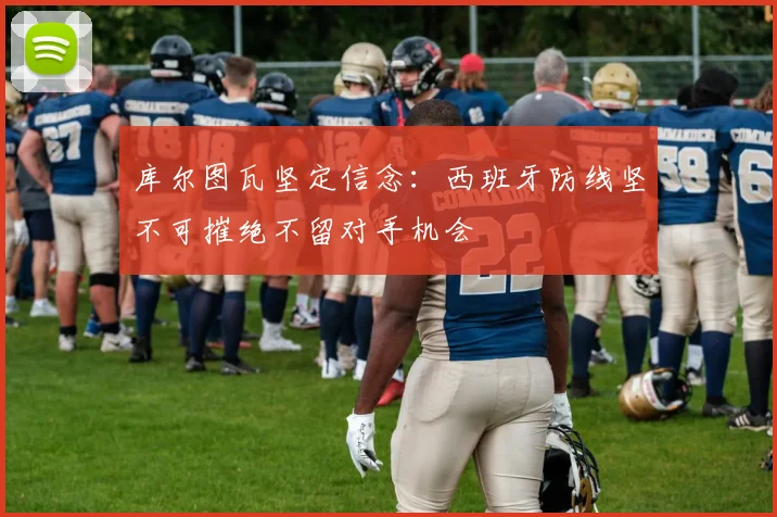 库尔图瓦坚定信念：西班牙防线坚不可摧绝不留对手机会