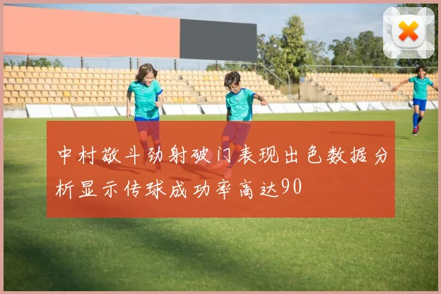 中村敬斗劲射破门表现出色数据分析显示传球成功率高达90