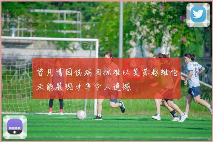 曾凡博因伤病困扰难以复苏赵维伦未能展现才华令人遗憾