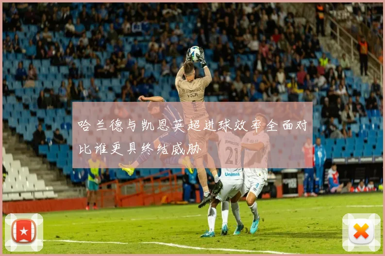 哈兰德与凯恩英超进球效率全面对比谁更具终结威胁